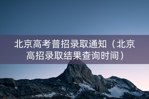 北京高考普招录取通知（北京高招录取结果查询时间）