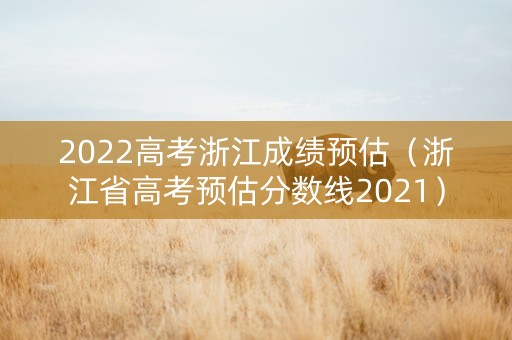 2022高考浙江成绩预估（浙江省高考预估分数线2021）