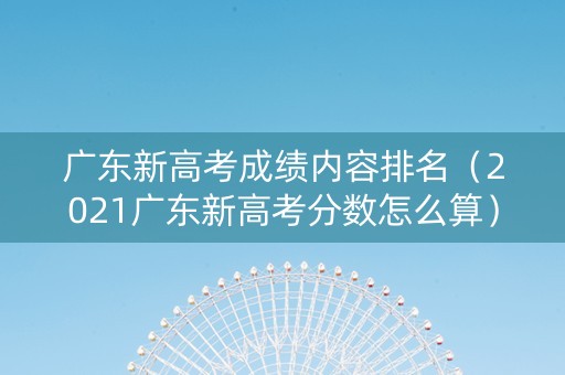 广东新高考成绩内容排名（2021广东新高考分数怎么算）