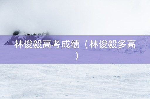 林俊毅高考成绩（林俊毅多高）