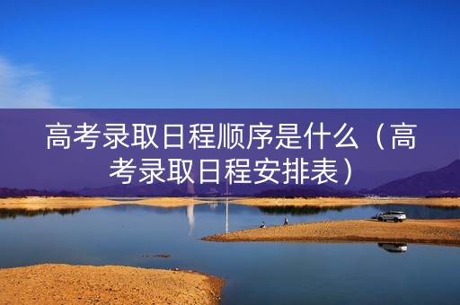 高考录取日程顺序是什么（高考录取日程安排表）