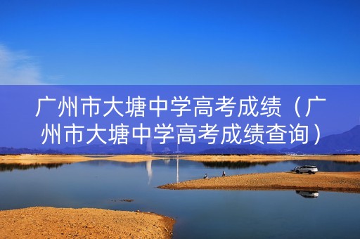 广州市大塘中学高考成绩（广州市大塘中学高考成绩查询）