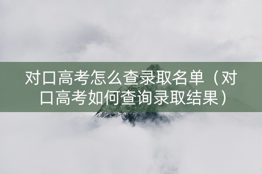 对口高考怎么查录取名单（对口高考如何查询录取结果）