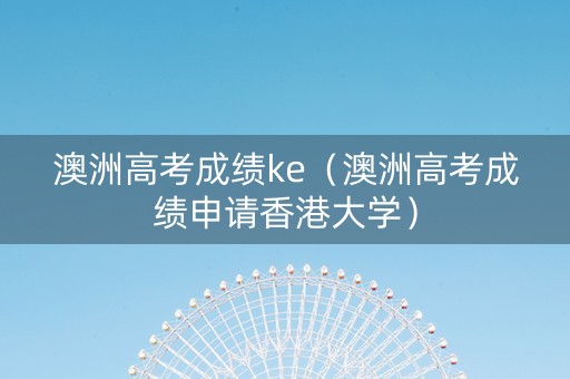 澳洲高考成绩ke（澳洲高考成绩申请香港大学）