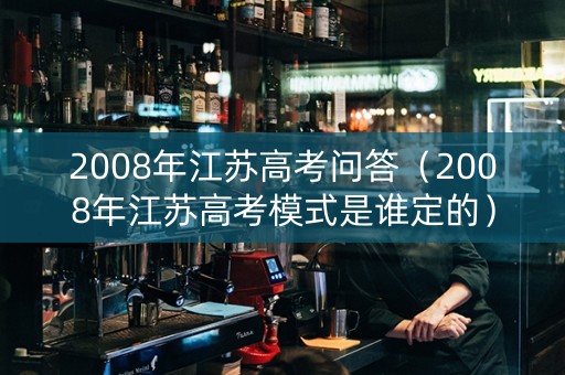 2008年江苏高考问答（2008年江苏高考模式是谁定的）