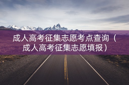 成人高考征集志愿考点查询（成人高考征集志愿填报）