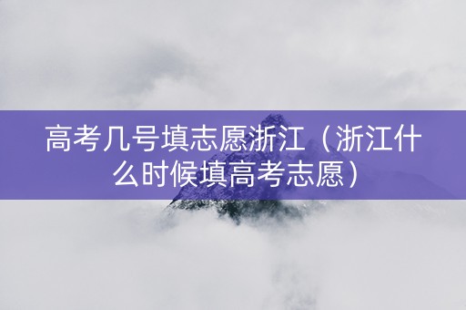 高考几号填志愿浙江（浙江什么时候填高考志愿）
