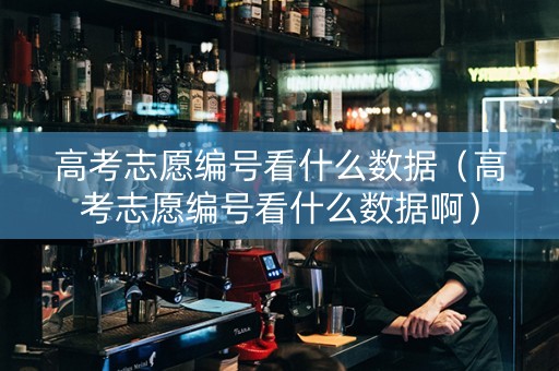 高考志愿编号看什么数据（高考志愿编号看什么数据啊）