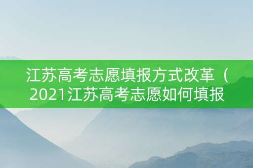 江苏高考志愿填报方式改革（2021江苏高考志愿如何填报）