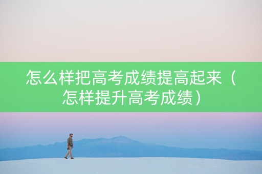 怎么样把高考成绩提高起来（怎样提升高考成绩）
