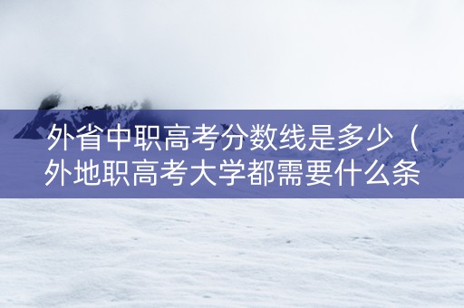 外省中职高考分数线是多少（外地职高考大学都需要什么条件）