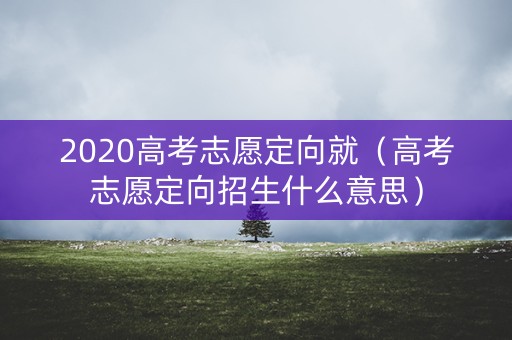 2020高考志愿定向就（高考志愿定向招生什么意思）