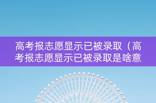 高考报志愿显示已被录取（高考报志愿显示已被录取是啥意思）