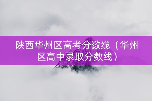 陕西华州区高考分数线（华州区高中录取分数线）