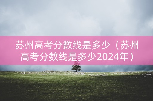 苏州高考分数线是多少（苏州高考分数线是多少2024年）