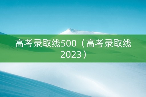 高考录取线500（高考录取线2023）