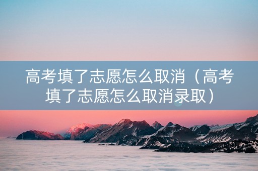 高考填了志愿怎么取消（高考填了志愿怎么取消录取）