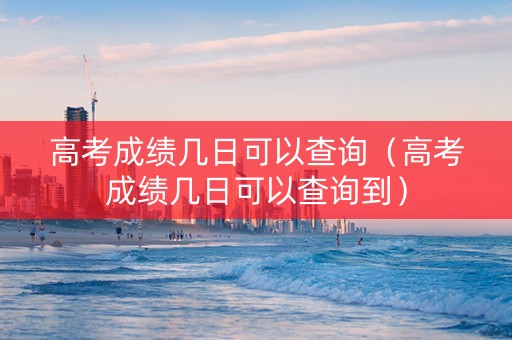 高考成绩几日可以查询（高考成绩几日可以查询到）