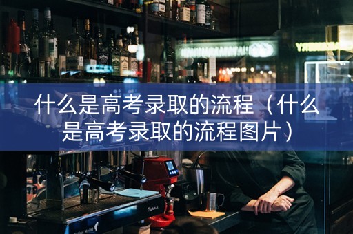 什么是高考录取的流程（什么是高考录取的流程图片）