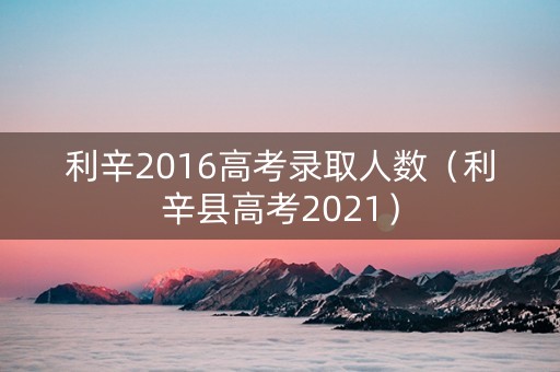 利辛2016高考录取人数（利辛县高考2021）