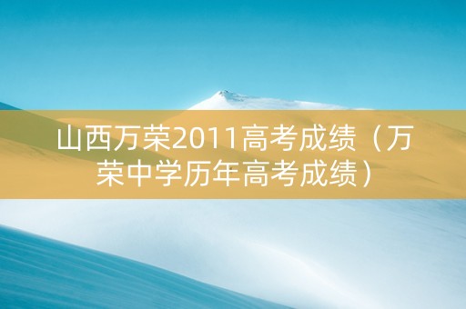 山西万荣2011高考成绩（万荣中学历年高考成绩）