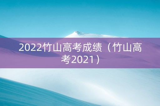 2022竹山高考成绩（竹山高考2021）