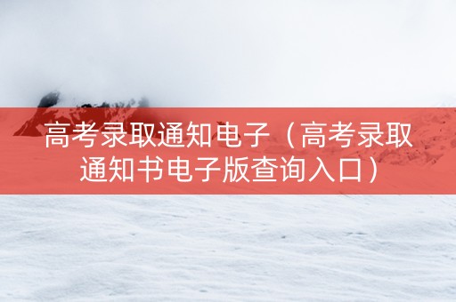 高考录取通知电子（高考录取通知书电子版查询入口）