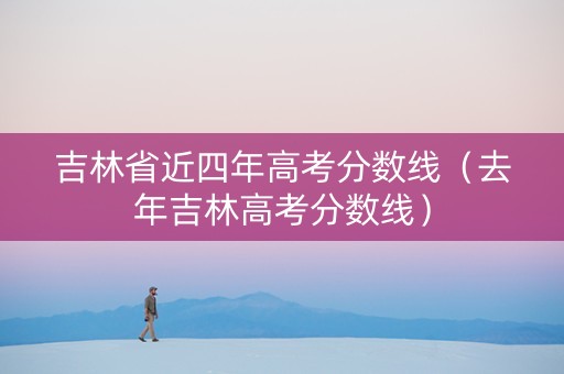吉林省近四年高考分数线（去年吉林高考分数线）