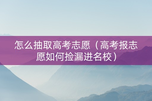 怎么抽取高考志愿（高考报志愿如何捡漏进名校）