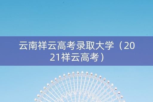 云南祥云高考录取大学（2021祥云高考）