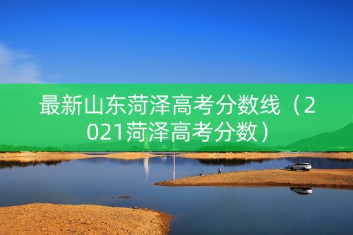 最新山东菏泽高考分数线（2021菏泽高考分数）
