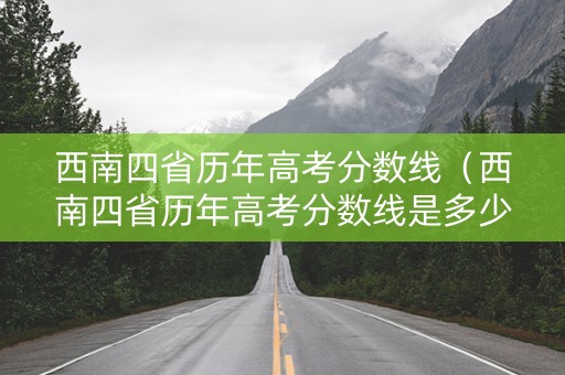 西南四省历年高考分数线（西南四省历年高考分数线是多少）