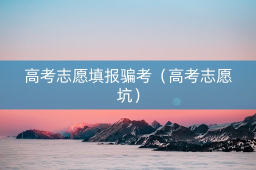 高考志愿填报骗考（高考志愿坑）