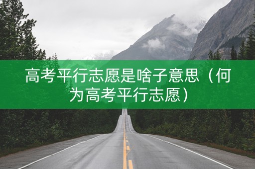 高考平行志愿是啥子意思（何为高考平行志愿）