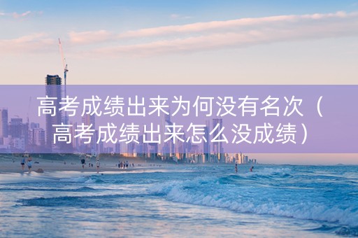 高考成绩出来为何没有名次（高考成绩出来怎么没成绩）