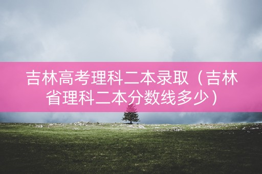 吉林高考理科二本录取（吉林省理科二本分数线多少）