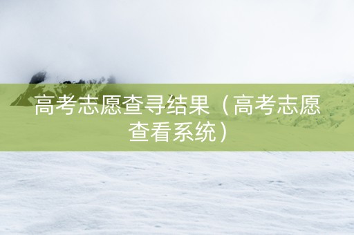 高考志愿查寻结果（高考志愿查看系统）