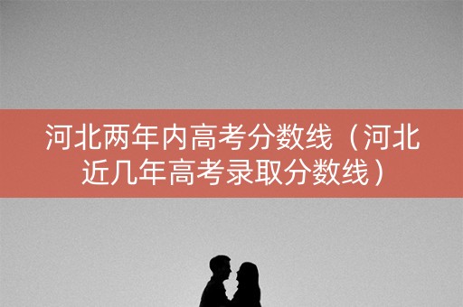 河北两年内高考分数线（河北近几年高考录取分数线）