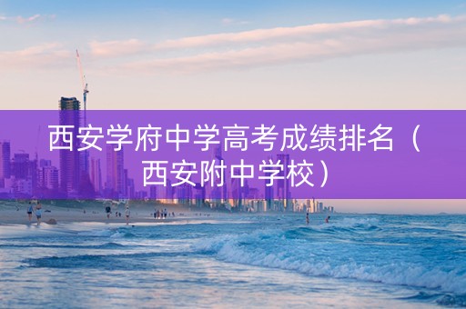 西安学府中学高考成绩排名（西安附中学校）