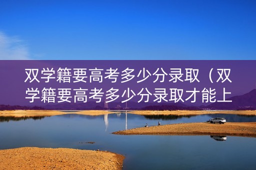 双学籍要高考多少分录取（双学籍要高考多少分录取才能上）