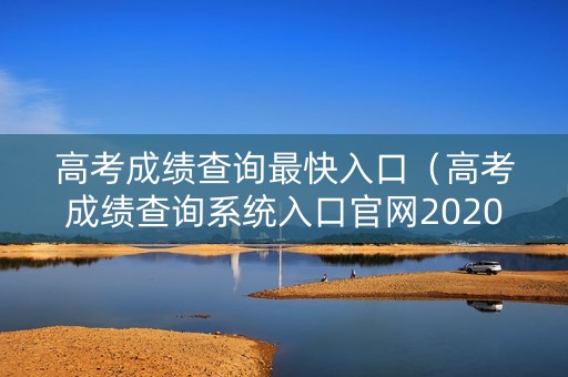 高考成绩查询最快入口（高考成绩查询系统入口官网2020）
