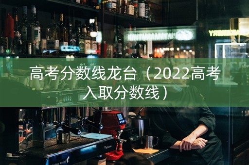 高考分数线龙台（2022高考入取分数线）