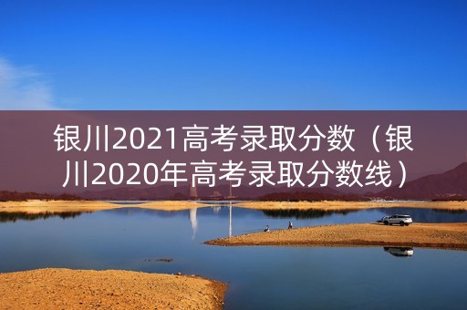 银川2021高考录取分数（银川2020年高考录取分数线）