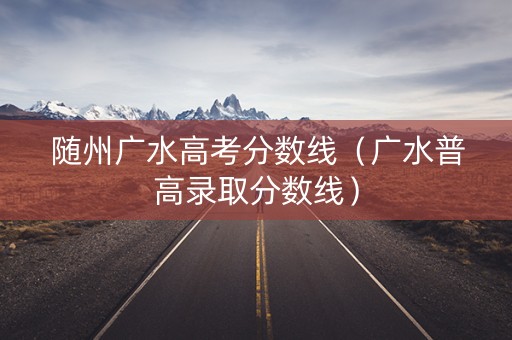 随州广水高考分数线（广水普高录取分数线）