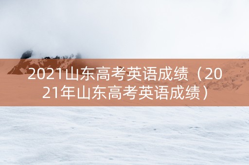 2021山东高考英语成绩（2021年山东高考英语成绩）