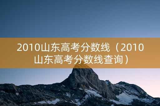 2010山东高考分数线（2010山东高考分数线查询）