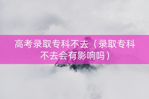 高考录取专科不去（录取专科不去会有影响吗）