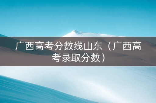 广西高考分数线山东（广西高考录取分数）