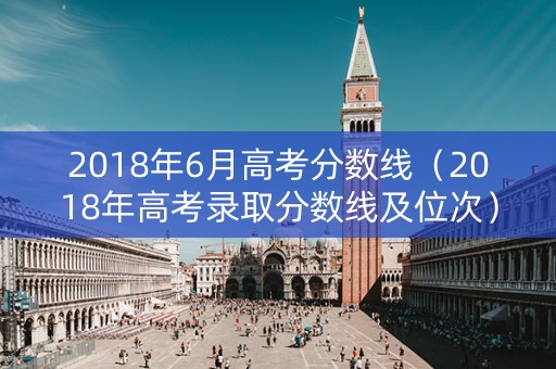 2018年6月高考分数线（2018年高考录取分数线及位次）