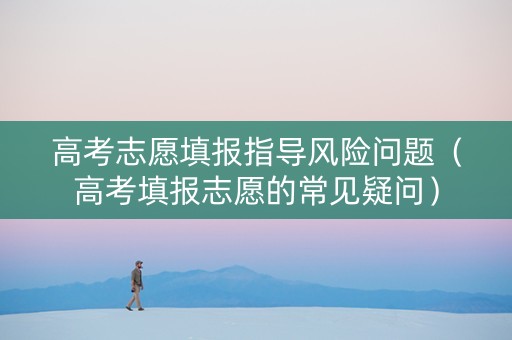 高考志愿填报指导风险问题（高考填报志愿的常见疑问）